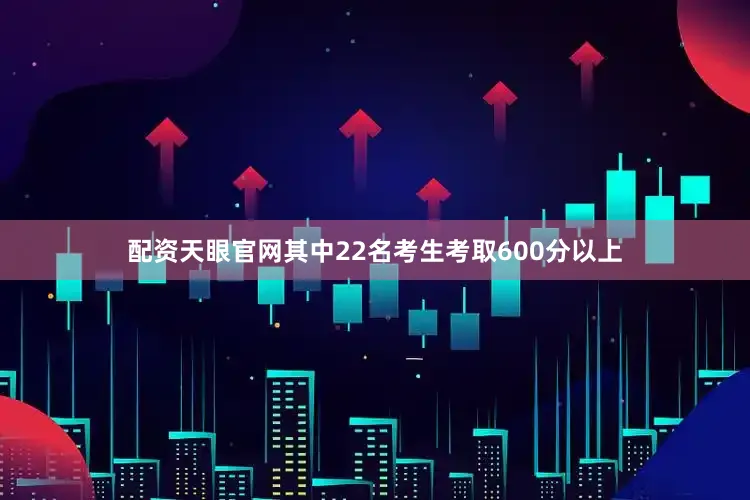 配资天眼官网其中22名考生考取600分以上