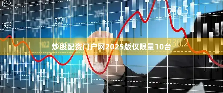 炒股配资门户网2025版仅限量10台