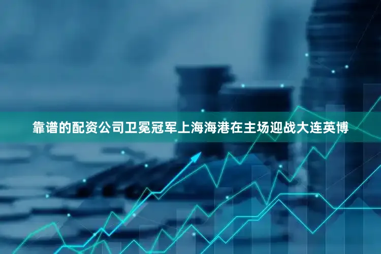 靠谱的配资公司卫冕冠军上海海港在主场迎战大连英博