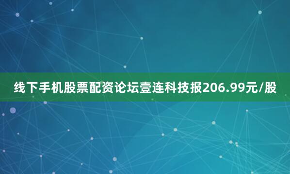 线下手机股票配资论坛壹连科技报206.99元/股