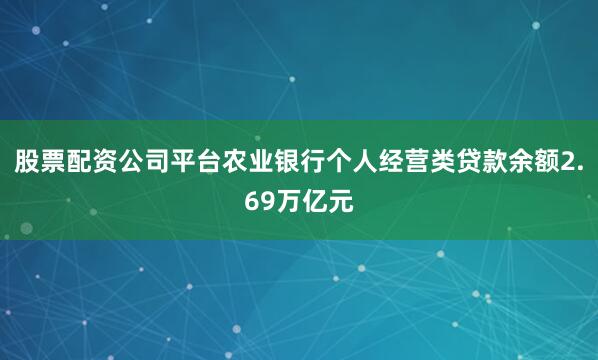 股票配资公司平台农业银行个人经营类贷款余额2.69万亿元