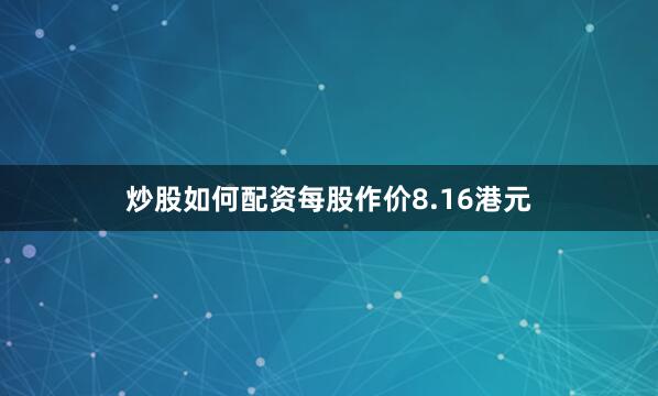 炒股如何配资每股作价8.16港元