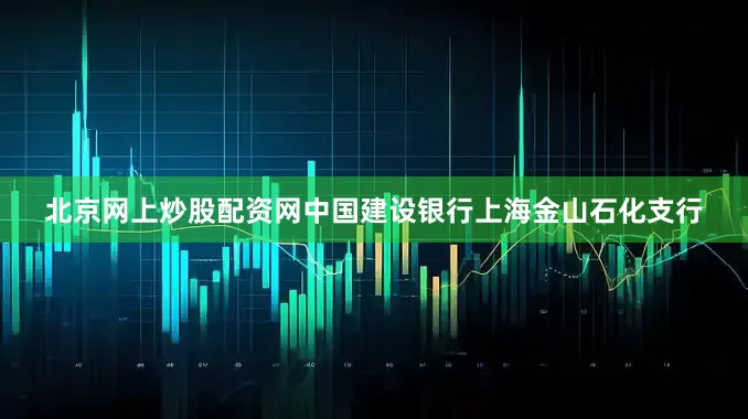 北京网上炒股配资网中国建设银行上海金山石化支行