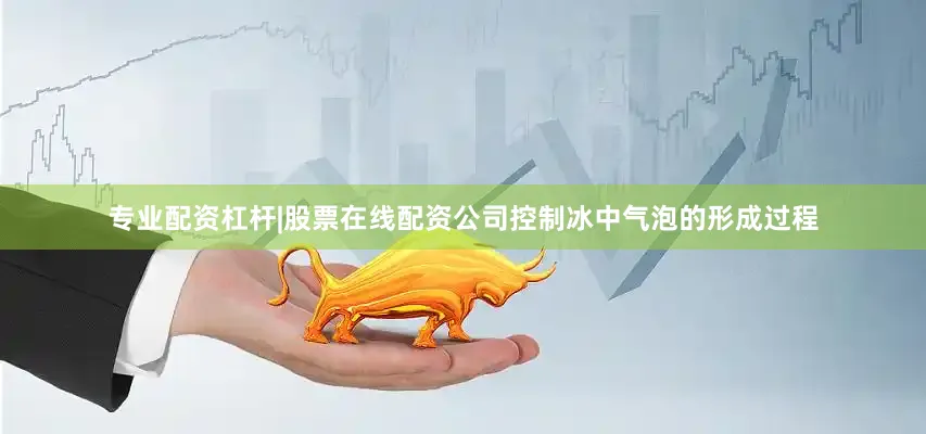 专业配资杠杆|股票在线配资公司控制冰中气泡的形成过程