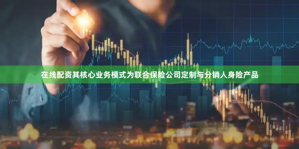 在线配资其核心业务模式为联合保险公司定制与分销人身险产品