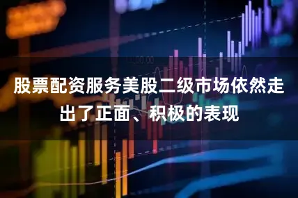股票配资服务美股二级市场依然走出了正面、积极的表现