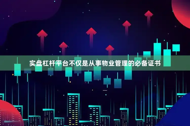 实盘杠杆平台不仅是从事物业管理的必备证书