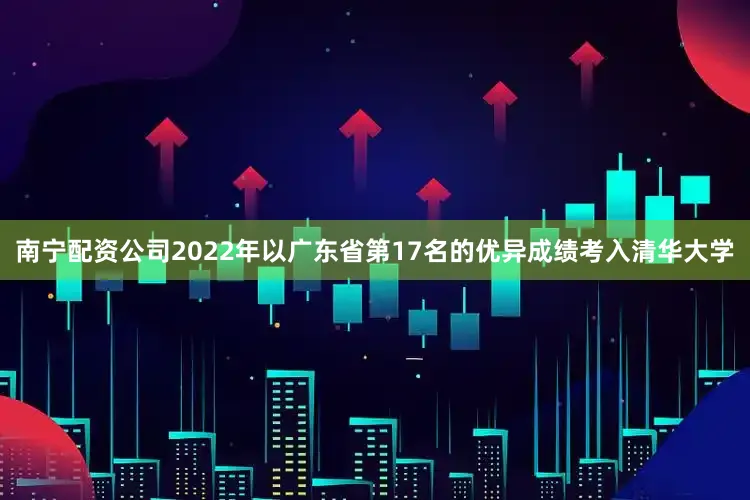 南宁配资公司2022年以广东省第17名的优异成绩考入清华大学