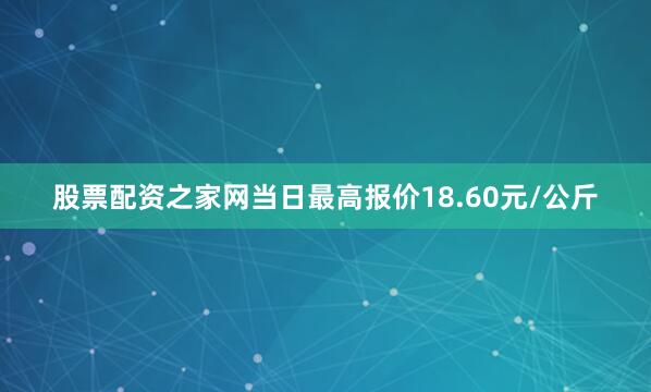 股票配资之家网当日最高报价18.60元/公斤