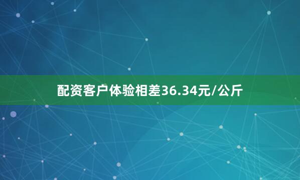 配资客户体验相差36.34元/公斤