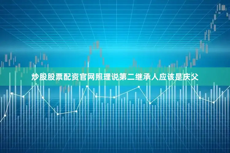 炒股股票配资官网照理说第二继承人应该是庆父