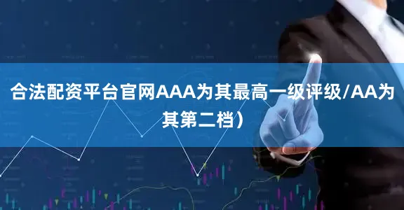 合法配资平台官网AAA为其最高一级评级/AA为其第二档）