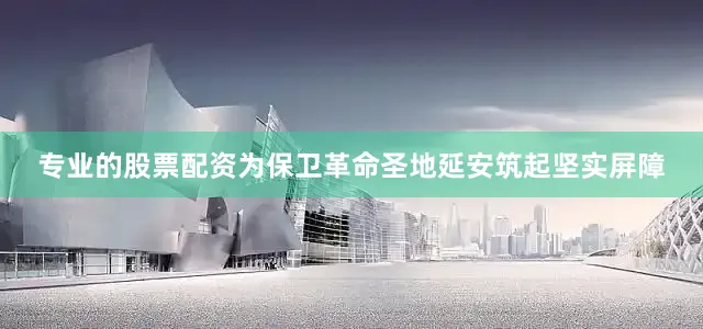 专业的股票配资为保卫革命圣地延安筑起坚实屏障