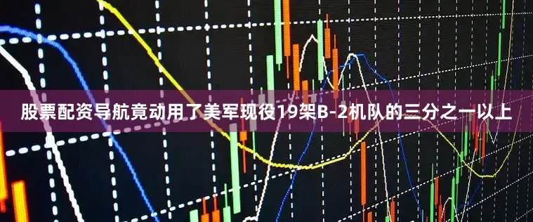 股票配资导航竟动用了美军现役19架B-2机队的三分之一以上