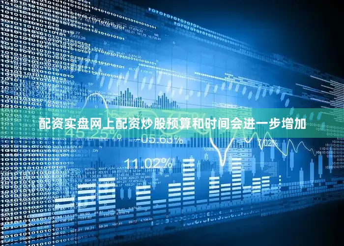配资实盘网上配资炒股预算和时间会进一步增加