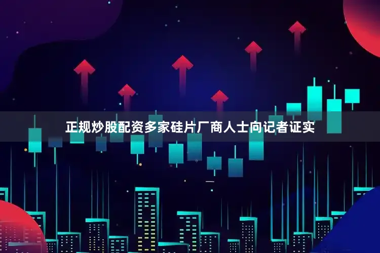正规炒股配资多家硅片厂商人士向记者证实