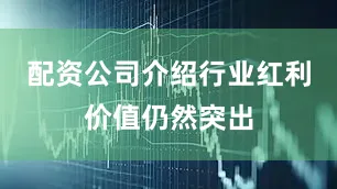 配资公司介绍行业红利价值仍然突出