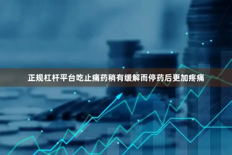 正规杠杆平台吃止痛药稍有缓解而停药后更加疼痛