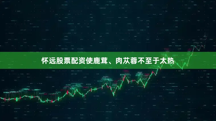 怀远股票配资使鹿茸、肉苁蓉不至于太热