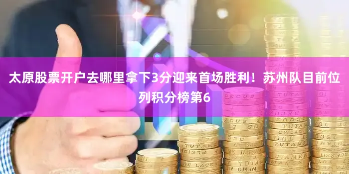 太原股票开户去哪里拿下3分迎来首场胜利！苏州队目前位列积分榜第6