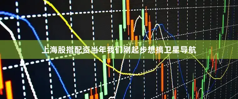 上海股指配资当年我们刚起步想搞卫星导航