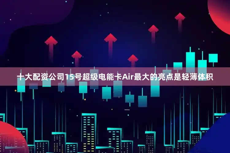 十大配资公司15号超级电能卡Air最大的亮点是轻薄体积