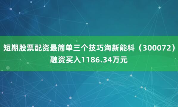 短期股票配资最简单三个技巧海新能科（300072）融资买入1186.34万元