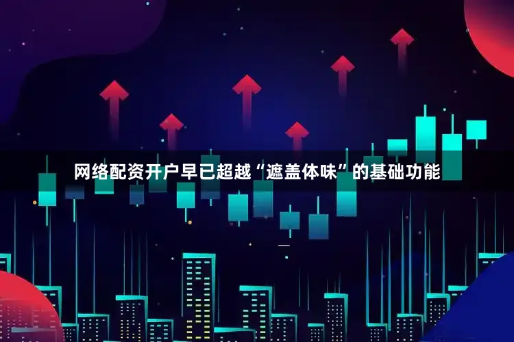 网络配资开户早已超越“遮盖体味”的基础功能