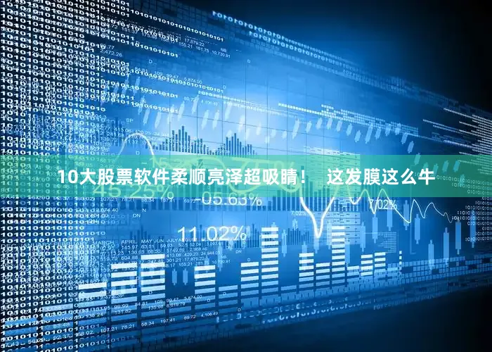 10大股票软件柔顺亮泽超吸睛！  这发膜这么牛