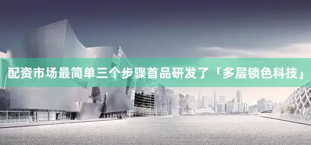配资市场最简单三个步骤首品研发了「多层锁色科技」