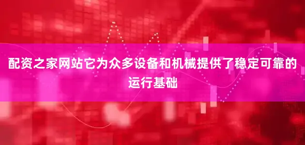 配资之家网站它为众多设备和机械提供了稳定可靠的运行基础