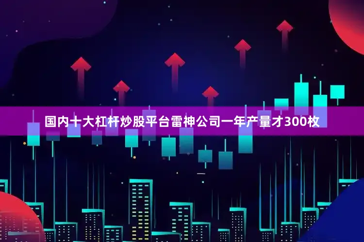 国内十大杠杆炒股平台雷神公司一年产量才300枚