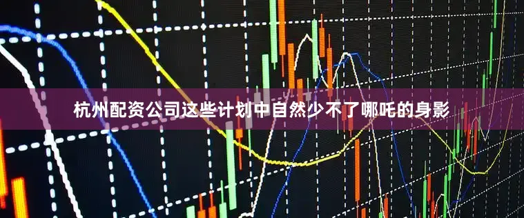 杭州配资公司这些计划中自然少不了哪吒的身影