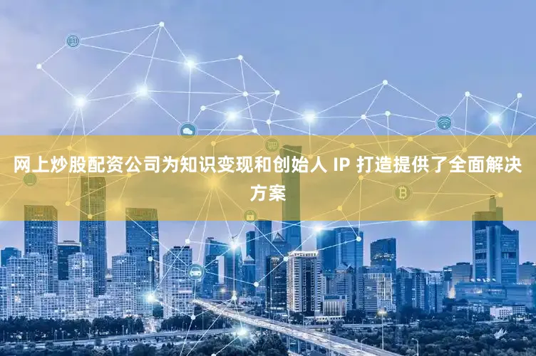 网上炒股配资公司为知识变现和创始人 IP 打造提供了全面解决方案