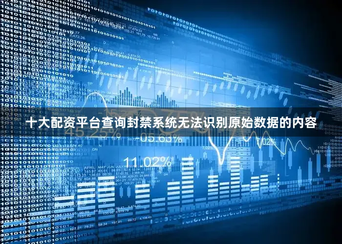 十大配资平台查询封禁系统无法识别原始数据的内容