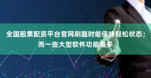 全国股票配资平台官网刷题时能保持轻松状态；而一些大型软件功能虽多