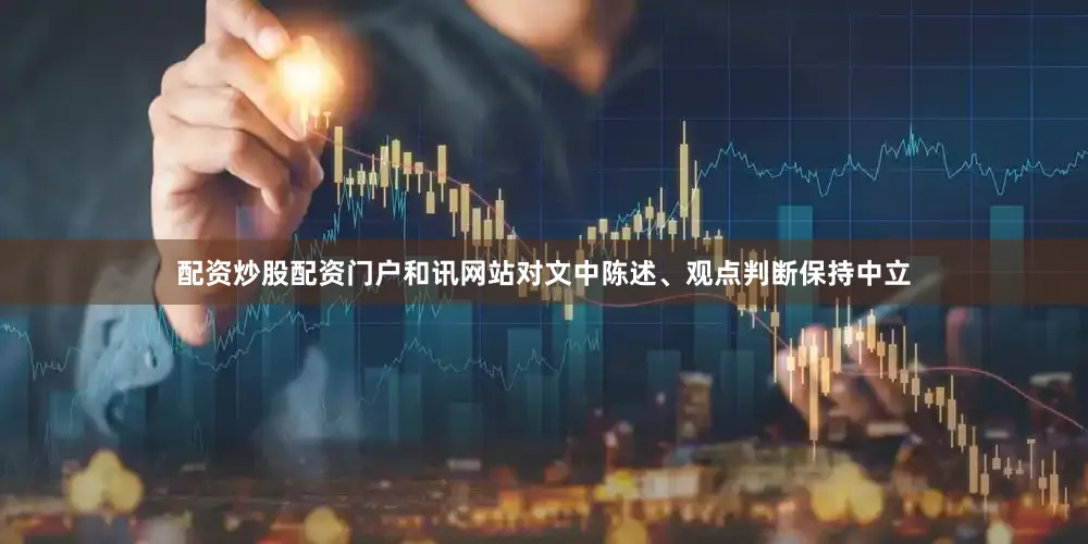 配资炒股配资门户和讯网站对文中陈述、观点判断保持中立