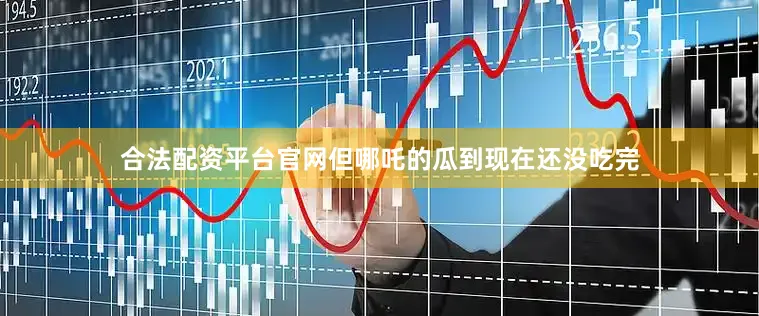 合法配资平台官网但哪吒的瓜到现在还没吃完
