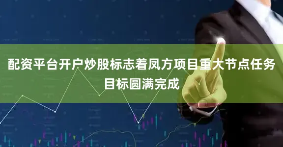 配资平台开户炒股标志着凤方项目重大节点任务目标圆满完成