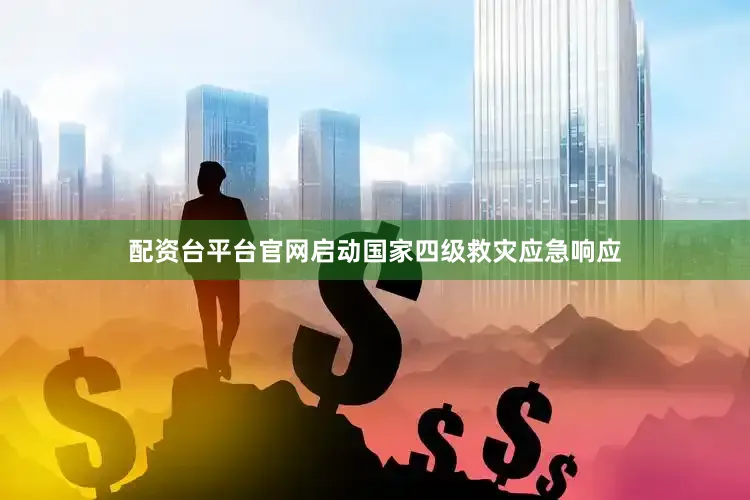 配资台平台官网启动国家四级救灾应急响应