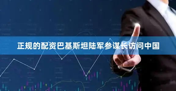 正规的配资巴基斯坦陆军参谋长访问中国