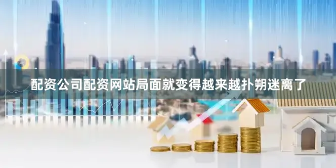 配资公司配资网站局面就变得越来越扑朔迷离了