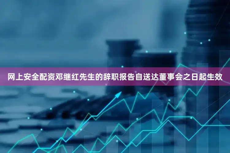网上安全配资邓继红先生的辞职报告自送达董事会之日起生效