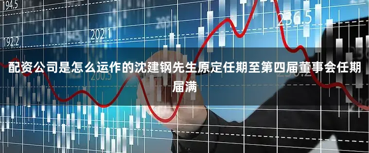 配资公司是怎么运作的沈建钢先生原定任期至第四届董事会任期届满