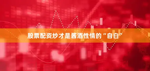 股票配资炒才是酱酒性情的“自白”