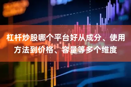 杠杆炒股哪个平台好从成分、使用方法到价格、容量等多个维度