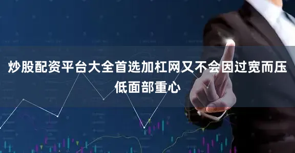 炒股配资平台大全首选加杠网又不会因过宽而压低面部重心