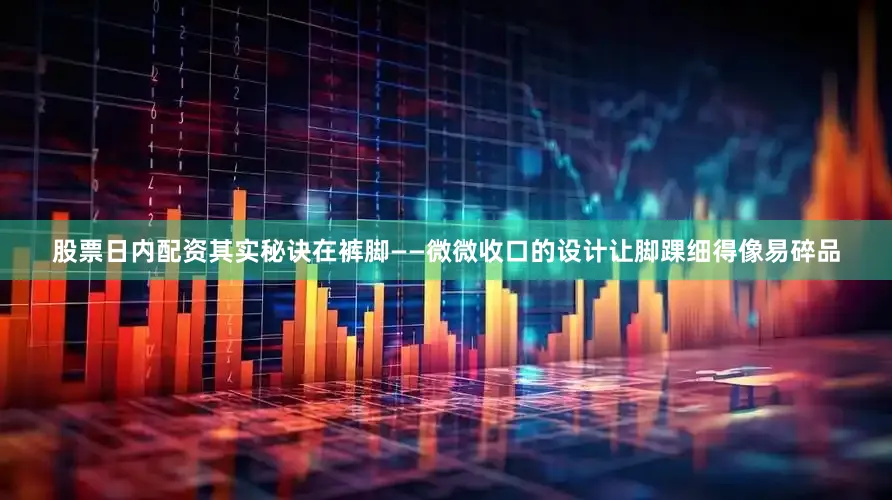 股票日内配资其实秘诀在裤脚——微微收口的设计让脚踝细得像易碎品