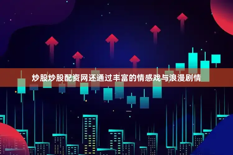 炒股炒股配资网还通过丰富的情感戏与浪漫剧情