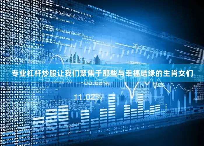 专业杠杆炒股让我们聚焦于那些与幸福结缘的生肖女们